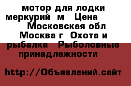 мотор для лодки меркурий 5м › Цена ­ 41 000 - Московская обл., Москва г. Охота и рыбалка » Рыболовные принадлежности   